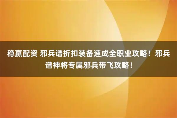 稳赢配资 邪兵谱折扣装备速成全职业攻略！邪兵谱神将专属邪兵带飞攻略！