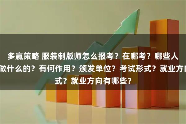 多赢策略 服装制版师怎么报考？在哪考？哪些人适合考是做什么的？有何作用？颁发单位？考试形式？就业方向有哪些？