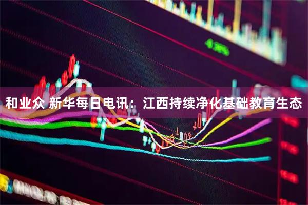 和业众 新华每日电讯：江西持续净化基础教育生态