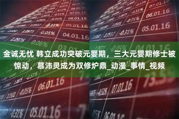 金诚无忧 韩立成功突破元婴期，三大元婴期修士被惊动，慕沛灵成为双修炉鼎_动漫_事情_视频