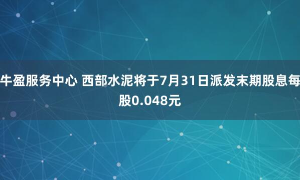 牛盈服务中心 西部水泥将于7月31日派发末期股息每股0.048元