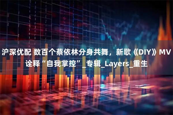 沪深优配 数百个蔡依林分身共舞，新歌《DIY》MV诠释“自我掌控”_专辑_Layers_重生