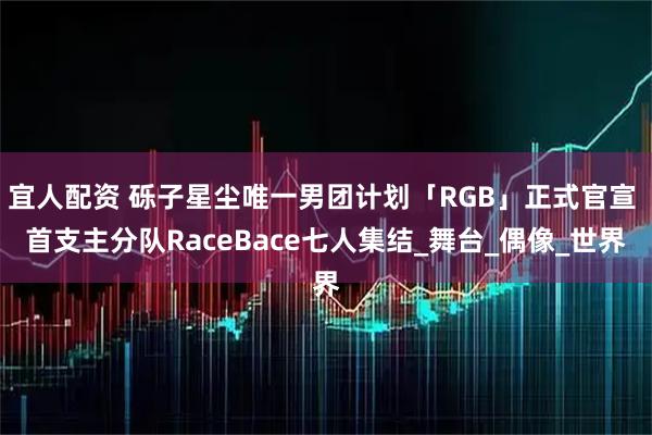 宜人配资 砾子星尘唯一男团计划「RGB」正式官宣 首支主分队RaceBace七人集结_舞台_偶像_世界