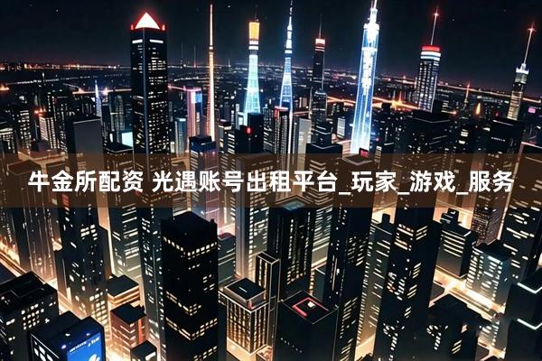 牛金所配资 光遇账号出租平台_玩家_游戏_服务
