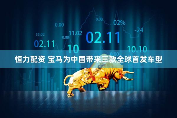 恒力配资 宝马为中国带来三款全球首发车型