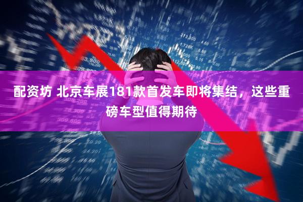配资坊 北京车展181款首发车即将集结，这些重磅车型值得期待