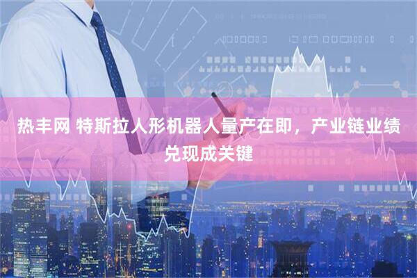 热丰网 特斯拉人形机器人量产在即，产业链业绩兑现成关键