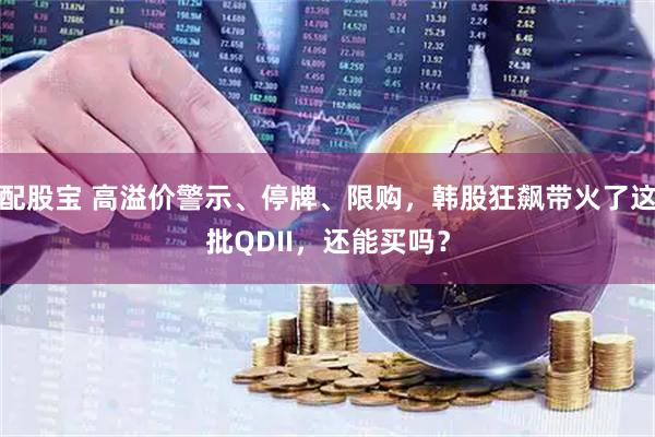 配股宝 高溢价警示、停牌、限购，韩股狂飙带火了这批QDII，还能买吗？