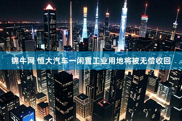 锦牛网 恒大汽车一闲置工业用地将被无偿收回