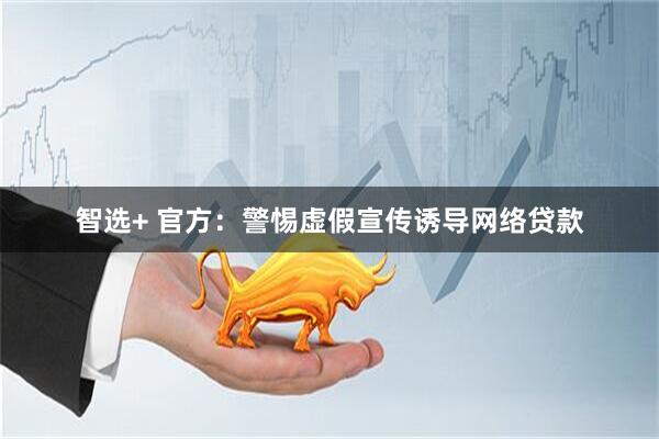 智选+ 官方：警惕虚假宣传诱导网络贷款