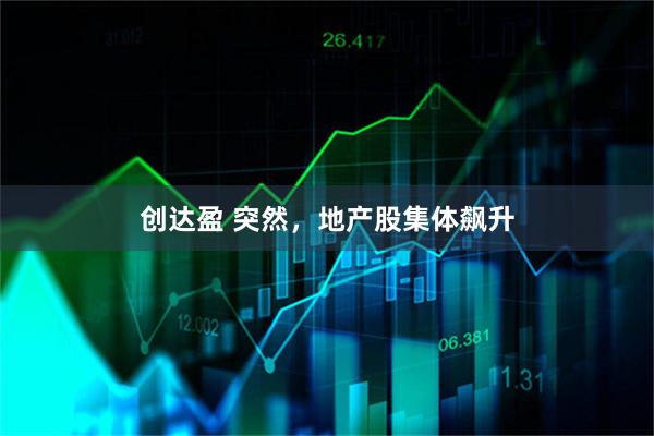 创达盈 突然，地产股集体飙升