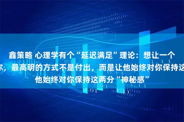 鑫策略 心理学有个“延迟满足”理论：想让一个男人彻底爱上你，最高明的方式不是付出，而是让他始终对你保持这两分“神秘感”