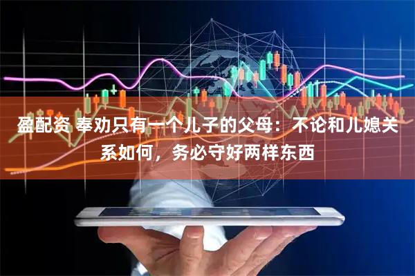 盈配资 奉劝只有一个儿子的父母：不论和儿媳关系如何，务必守好两样东西