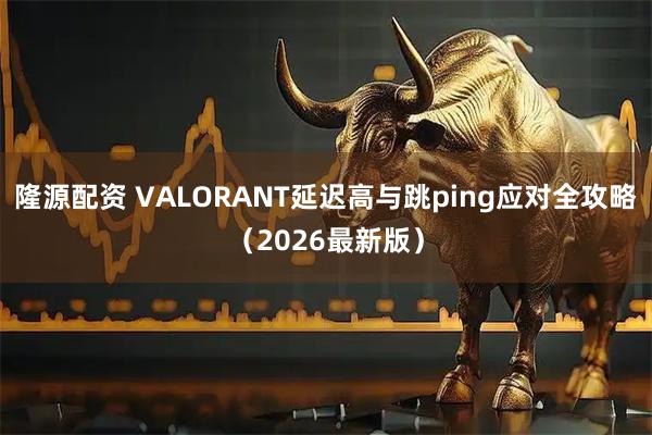 隆源配资 VALORANT延迟高与跳ping应对全攻略（2026最新版）