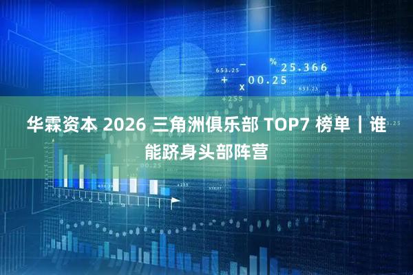 华霖资本 2026 三角洲俱乐部 TOP7 榜单｜谁能跻身头部阵营