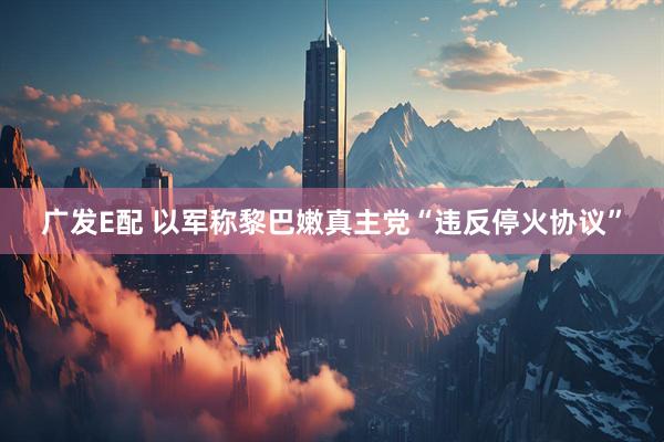 广发E配 以军称黎巴嫩真主党“违反停火协议”