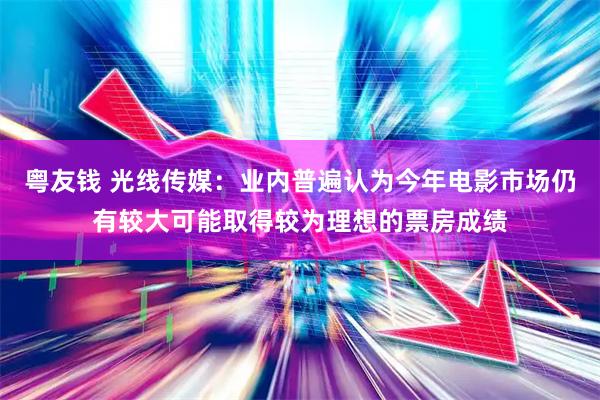 粤友钱 光线传媒：业内普遍认为今年电影市场仍有较大可能取得较为理想的票房成绩
