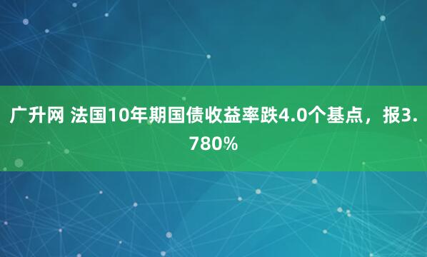 广升网 法国10年期国债收益率跌4.0个基点，报3.780%