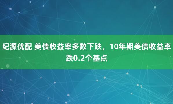 纪源优配 美债收益率多数下跌，10年期美债收益率跌0.2个基点