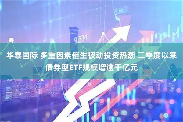华泰国际 多重因素催生被动投资热潮 二季度以来债券型ETF规模增逾千亿元