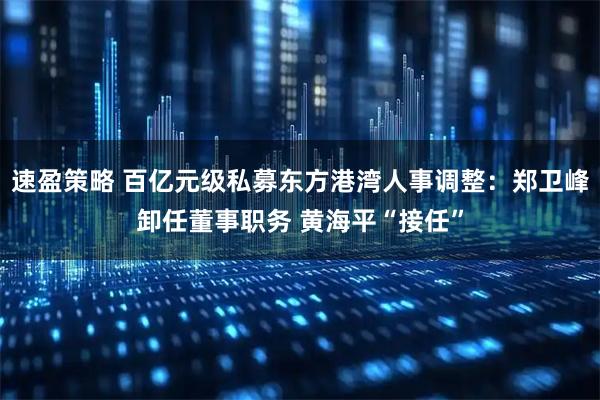 速盈策略 百亿元级私募东方港湾人事调整：郑卫峰卸任董事职务 黄海平“接任”