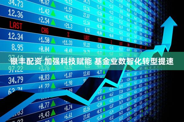 银丰配资 加强科技赋能 基金业数智化转型提速