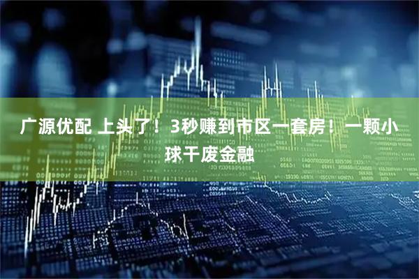 广源优配 上头了！3秒赚到市区一套房！一颗小球干废金融