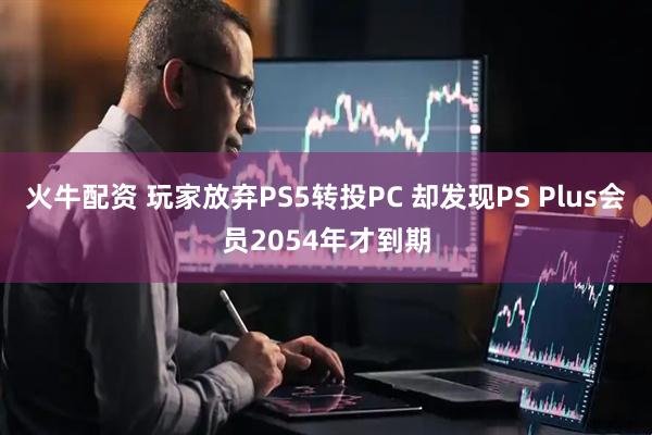 火牛配资 玩家放弃PS5转投PC 却发现PS Plus会员2054年才到期