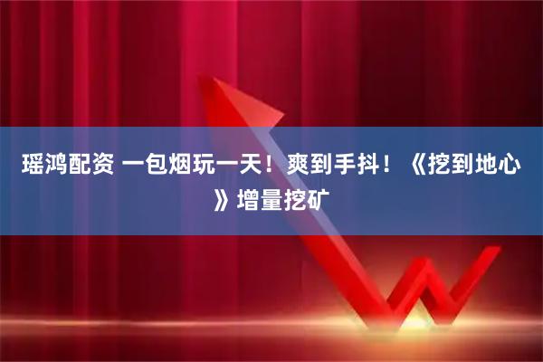 瑶鸿配资 一包烟玩一天！爽到手抖！《挖到地心》增量挖矿