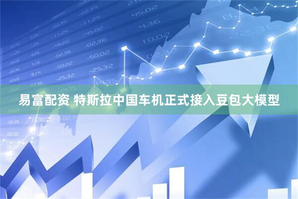 易富配资 特斯拉中国车机正式接入豆包大模型