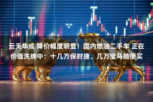 云天华成 降价幅度明显！国内燃油二手车 正在价值洗牌中：十几万保时捷、几万宝马随便买